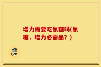 增力需要吃氨糖吗(氨糖，增力必需品？)