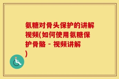 氨糖对骨头保护的讲解视频(如何使用氨糖保护骨骼 - 视频讲解)