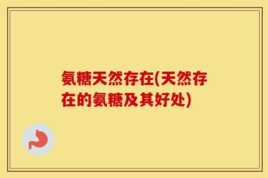 氨糖天然存在(天然存在的氨糖及其好处)