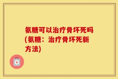氨糖可以治疗骨坏死吗(氨糖：治疗骨坏死新方法)