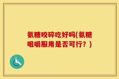 氨糖咬碎吃好吗(氨糖咀嚼服用是否可行？)
