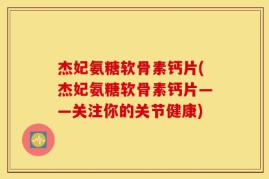 杰妃氨糖软骨素钙片(杰妃氨糖软骨素钙片——关注你的关节健康)