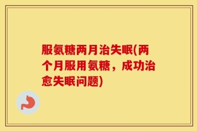 服氨糖两月治失眠(两个月服用氨糖，成功治愈失眠问题)