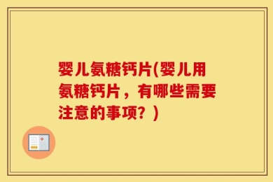 婴儿氨糖钙片(婴儿用氨糖钙片，有哪些需要注意的事项？)