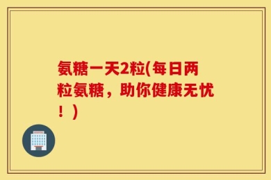 氨糖一天2粒(每日两粒氨糖，助你健康无忧！)