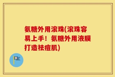 氨糖外用滚珠(滚珠容易上手！氨糖外用液膜打造祛痘肌)
