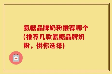 氨糖品牌奶粉推荐哪个(推荐几款氨糖品牌奶粉，供你选择)