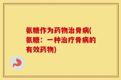 氨糖作为药物治骨病(氨糖：一种治疗骨病的有效药物)