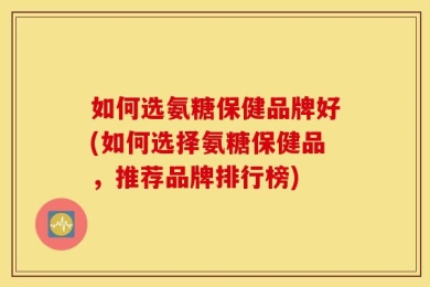 如何选氨糖保健品牌好(如何选择氨糖保健品，推荐品牌排行榜)