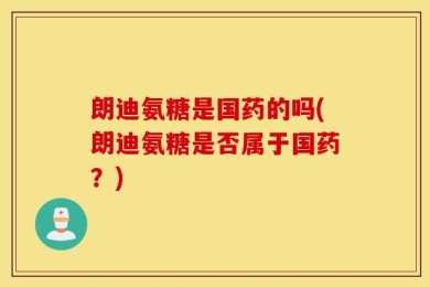 朗迪氨糖是国药的吗(朗迪氨糖是否属于国药？)