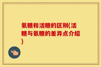 氨糖和活糖的区别(活糖与氨糖的差异点介绍)