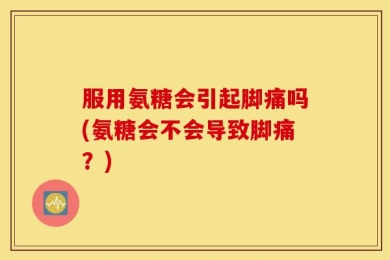 服用氨糖会引起脚痛吗(氨糖会不会导致脚痛？)