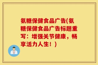 氨糖保健食品广告(氨糖保健食品广告标题重写：增强关节健康，畅享活力人生！)