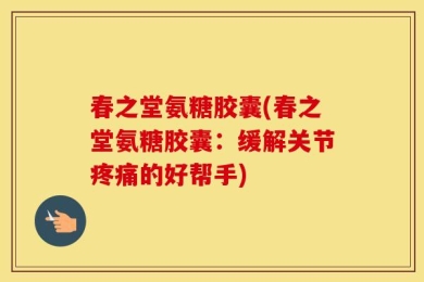 春之堂氨糖胶囊(春之堂氨糖胶囊：缓解关节疼痛的好帮手)