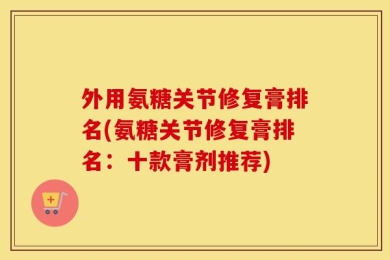 外用氨糖关节修复膏排名(氨糖关节修复膏排名：十款膏剂推荐)