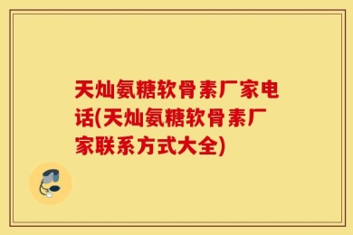 天灿氨糖软骨素厂家电话(天灿氨糖软骨素厂家联系方式大全)