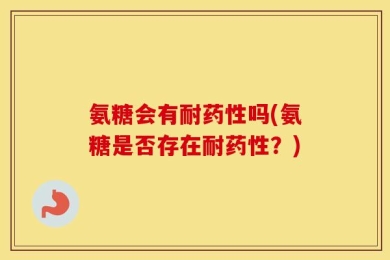 氨糖会有耐药性吗(氨糖是否存在耐药性？)