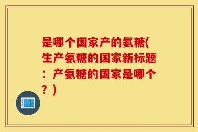 是哪个国家产的氨糖(生产氨糖的国家新标题：产氨糖的国家是哪个？)