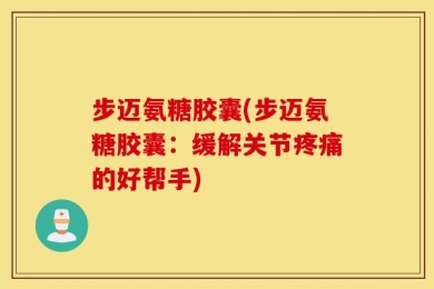 步迈氨糖胶囊(步迈氨糖胶囊：缓解关节疼痛的好帮手)