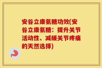 安谷立康氨糖功效(安谷立康氨糖：提升关节活动性、减缓关节疼痛的天然选择)