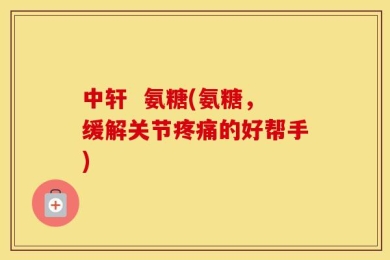中轩  氨糖(氨糖，缓解关节疼痛的好帮手)