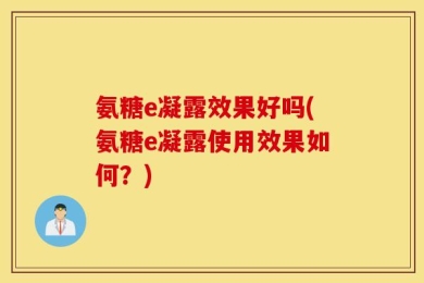 氨糖e凝露效果好吗(氨糖e凝露使用效果如何？)