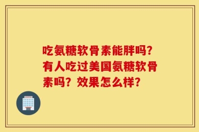 吃氨糖软骨素能胖吗？有人吃过美国氨糖软骨素吗？效果怎么样？