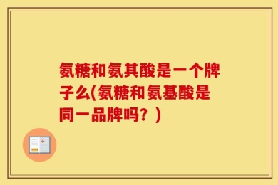 氨糖和氨其酸是一个牌子么(氨糖和氨基酸是同一品牌吗？)