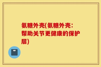 氨糖外壳(氨糖外壳：帮助关节更健康的保护层)