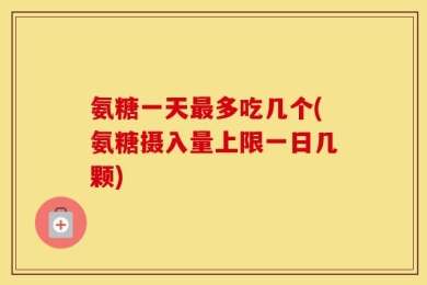 氨糖一天最多吃几个(氨糖摄入量上限一日几颗)