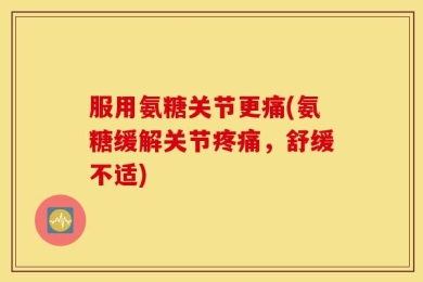 服用氨糖关节更痛(氨糖缓解关节疼痛，舒缓不适)