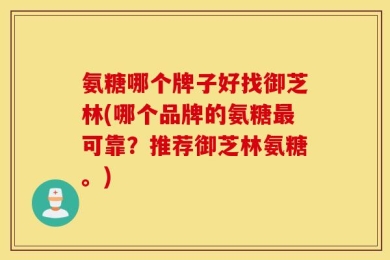 氨糖哪个牌子好找御芝林(哪个品牌的氨糖最可靠？推荐御芝林氨糖。)