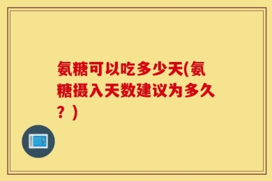 氨糖可以吃多少天(氨糖摄入天数建议为多久？)