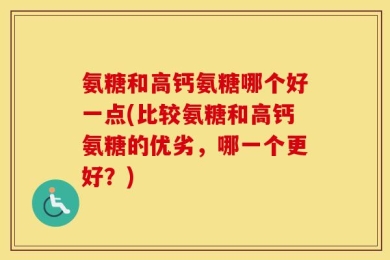 氨糖和高钙氨糖哪个好一点(比较氨糖和高钙氨糖的优劣，哪一个更好？)