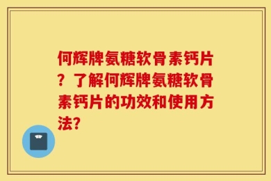 何辉牌氨糖软骨素钙片？了解何辉牌氨糖软骨素钙片的功效和使用方法？