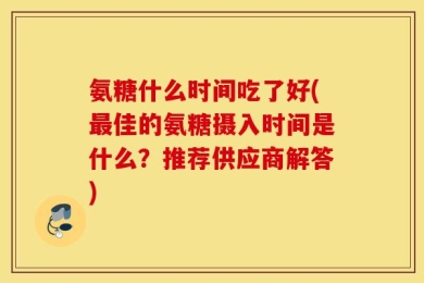 氨糖什么时间吃了好(最佳的氨糖摄入时间是什么？推荐供应商解答)