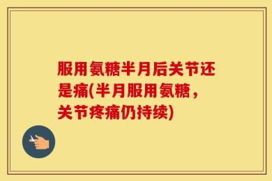 服用氨糖半月后关节还是痛(半月服用氨糖，关节疼痛仍持续)