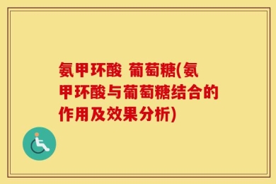 氨甲环酸 葡萄糖(氨甲环酸与葡萄糖结合的作用及效果分析)
