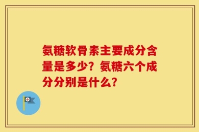 氨糖软骨素主要成分含量是多少？氨糖六个成分分别是什么？