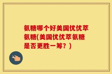 氨糖哪个好美国优优萃氨糖(美国优优萃氨糖是否更胜一筹？)