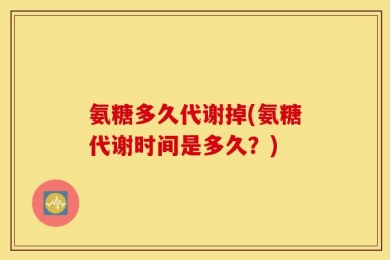 氨糖多久代谢掉(氨糖代谢时间是多久？)