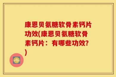 康恩贝氨糖软骨素钙片功效(康恩贝氨糖软骨素钙片：有哪些功效？)