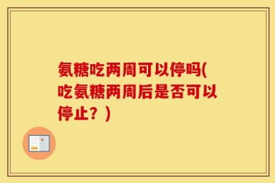 氨糖吃两周可以停吗(吃氨糖两周后是否可以停止？)