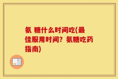 氨 糖什么时间吃(最佳服用时间？氨糖吃药指南)