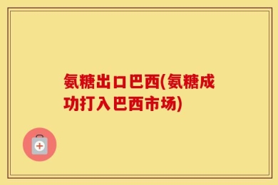 氨糖出口巴西(氨糖成功打入巴西市场)