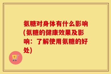 氨糖对身体有什么影响(氨糖的健康效果及影响：了解使用氨糖的好处)
