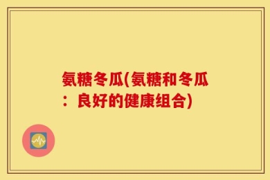 氨糖冬瓜(氨糖和冬瓜：良好的健康组合)