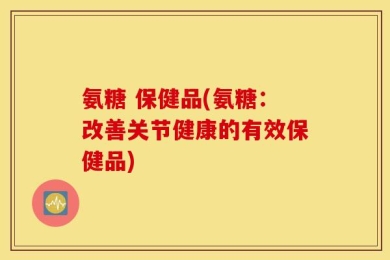 氨糖 保健品(氨糖：改善关节健康的有效保健品)