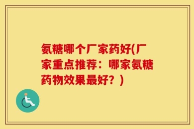 氨糖哪个厂家药好(厂家重点推荐：哪家氨糖药物效果最好？)