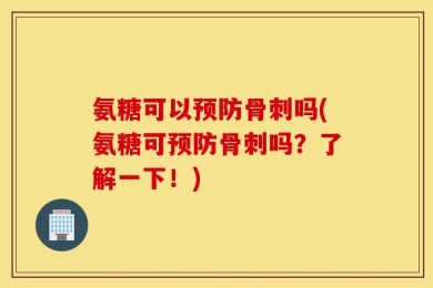 氨糖可以预防骨刺吗(氨糖可预防骨刺吗？了解一下！)